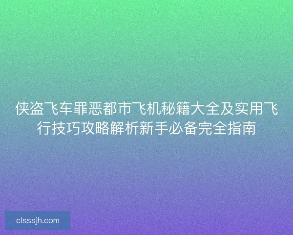 侠盗飞车罪恶都市飞机秘籍大全及实用飞行技巧攻略解析新手必备完全指南