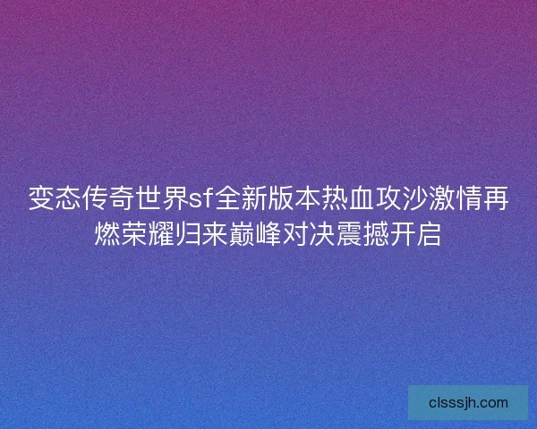 变态传奇世界sf全新版本热血攻沙激情再燃荣耀归来巅峰对决震撼开启