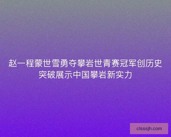 赵一程蒙世雪勇夺攀岩世青赛冠军创历史突破展示中国攀岩新实力