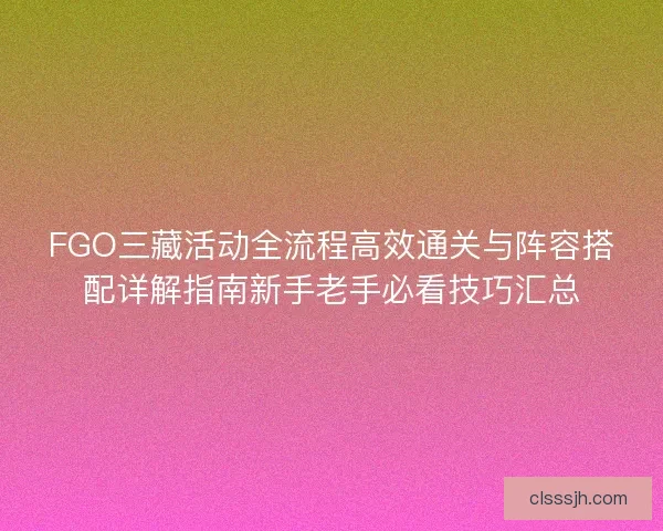 FGO三藏活动全流程高效通关与阵容搭配详解指南新手老手必看技巧汇总
