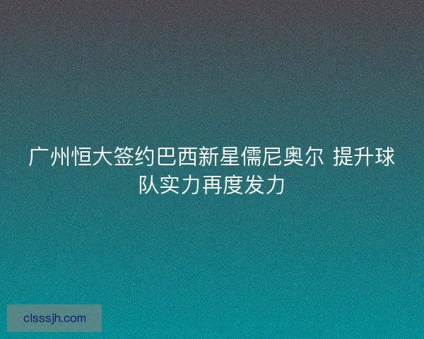 广州恒大签约巴西新星儒尼奥尔 提升球队实力再度发力